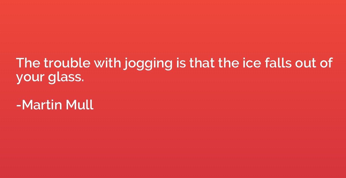 The trouble with jogging is that the ice falls out of your g