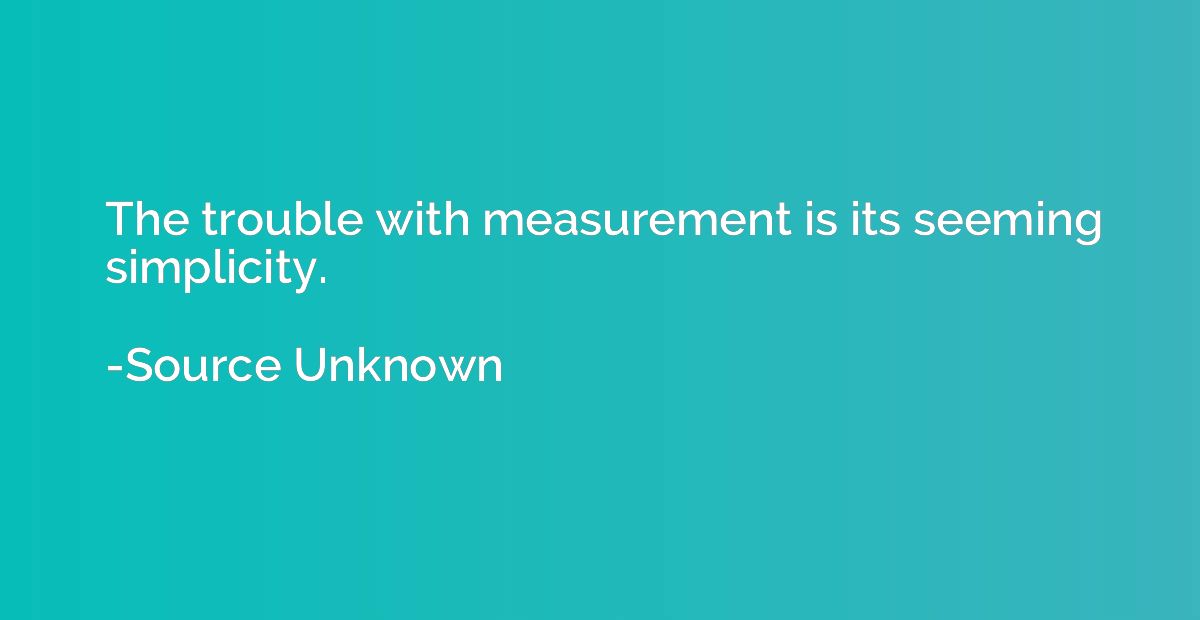 The trouble with measurement is its seeming simplicity.