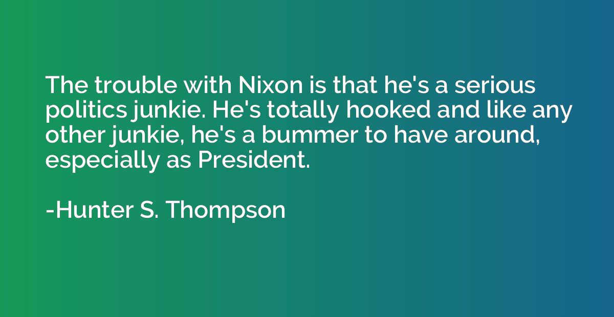 The trouble with Nixon is that he's a serious politics junki