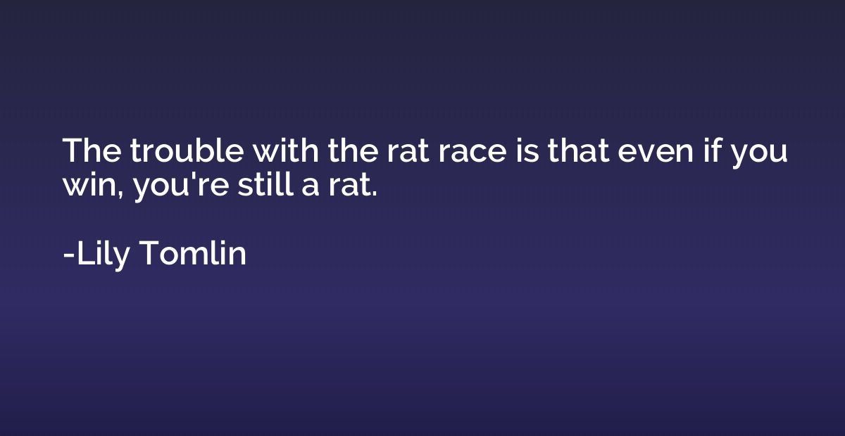 The trouble with the rat race is that even if you win, you'r