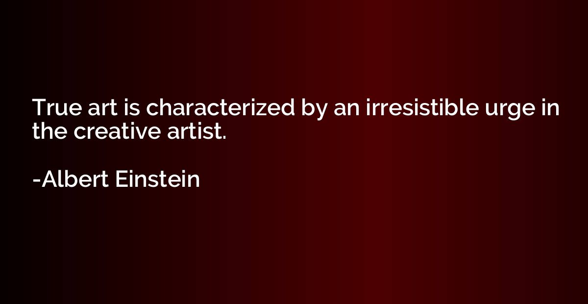 True art is characterized by an irresistible urge in the cre