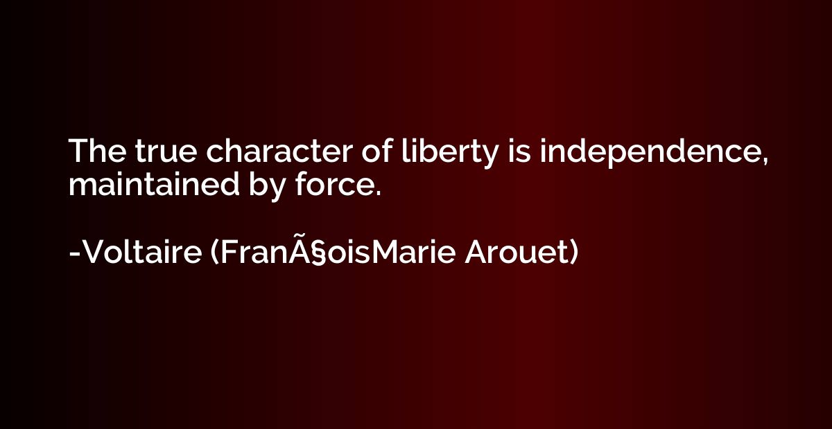 The true character of liberty is independence, maintained by