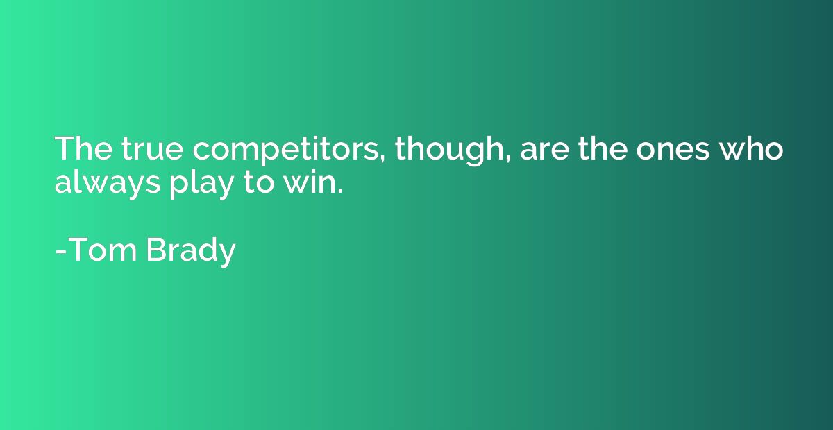 The true competitors, though, are the ones who always play t