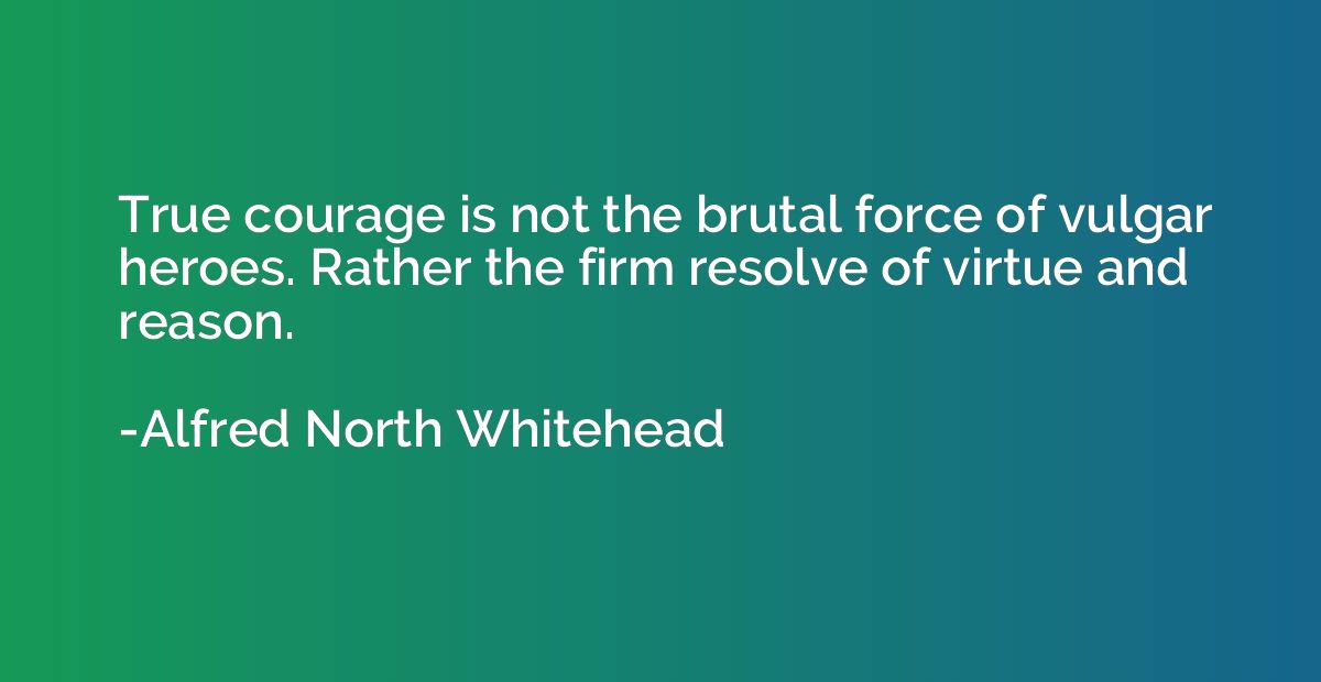 True courage is not the brutal force of vulgar heroes. Rathe