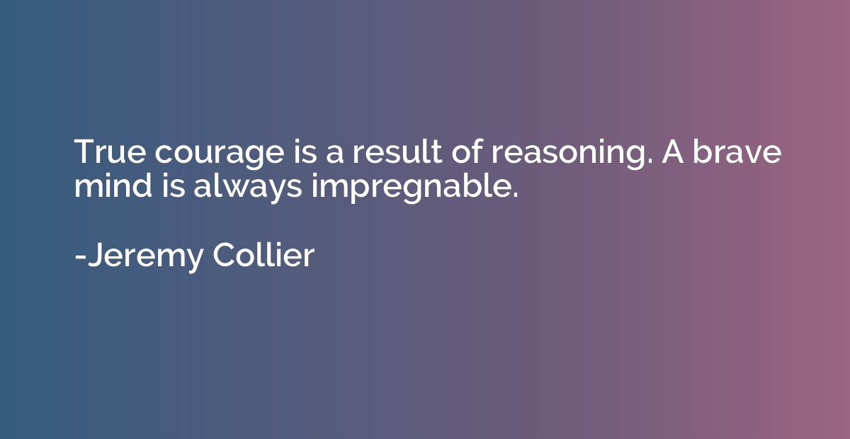 True courage is a result of reasoning. A brave mind is alway