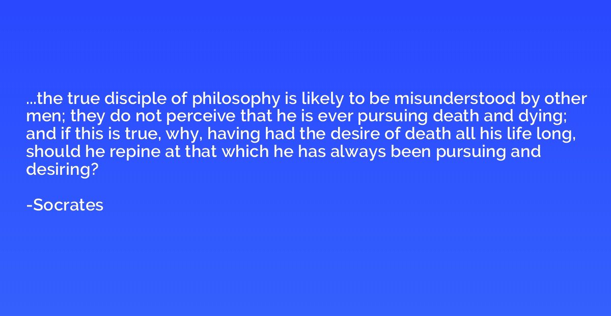 ...the true disciple of philosophy is likely to be misunders