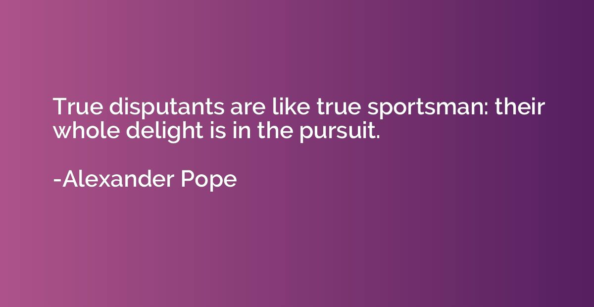 True disputants are like true sportsman: their whole delight