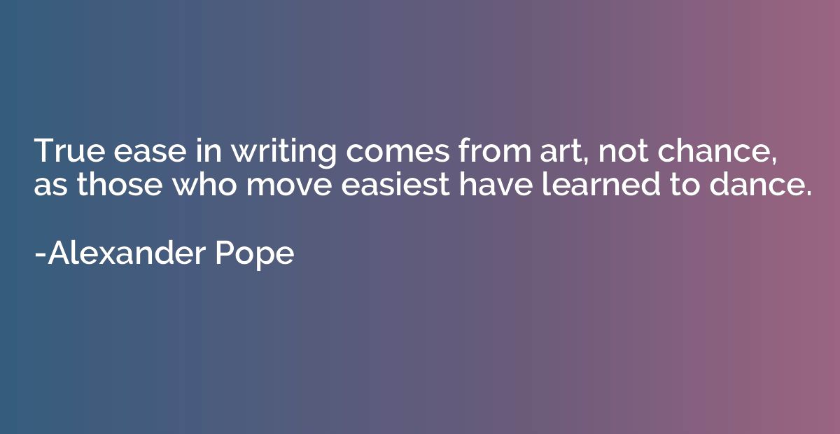 True ease in writing comes from art, not chance, as those wh