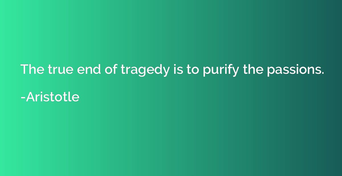 The true end of tragedy is to purify the passions.