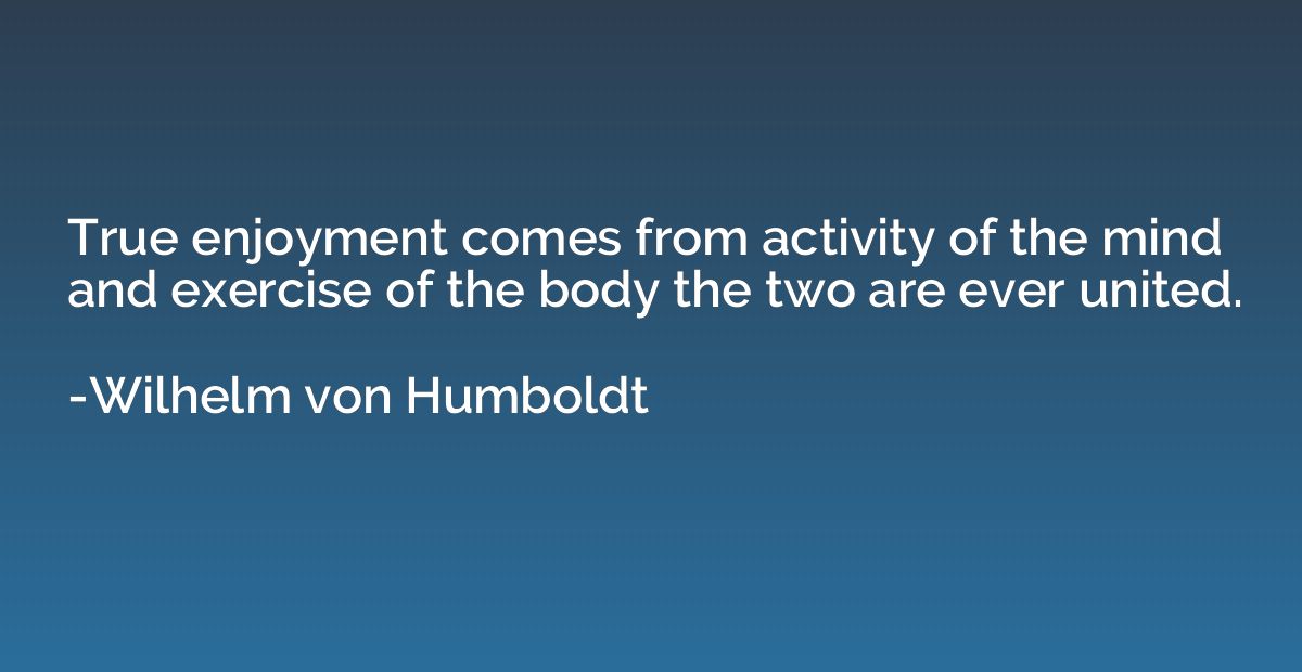 True enjoyment comes from activity of the mind and exercise 