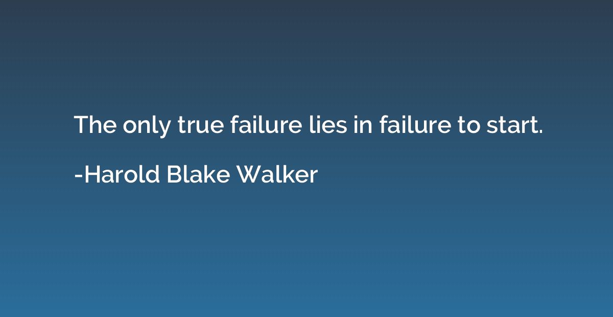 The only true failure lies in failure to start.