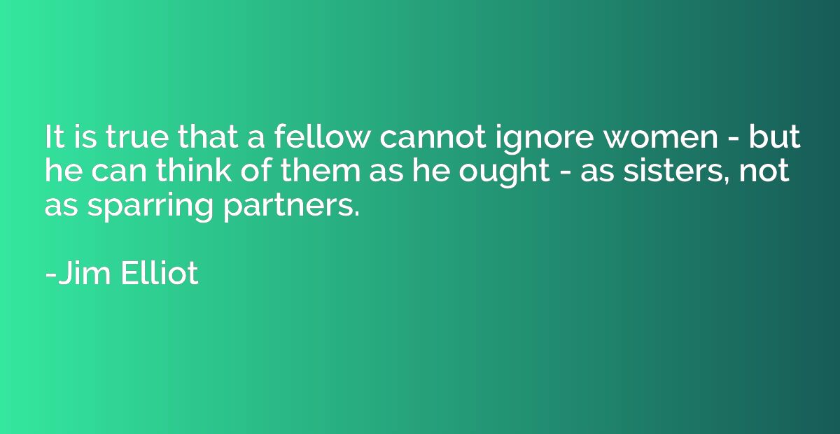 It is true that a fellow cannot ignore women - but he can th