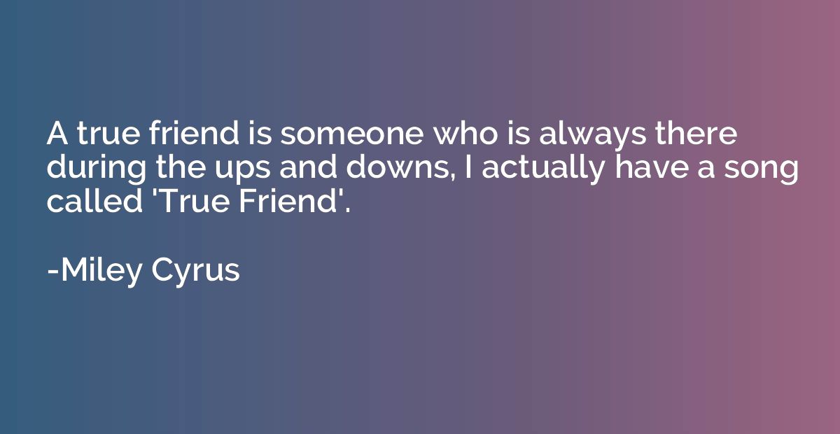 A true friend is someone who is always there during the ups 