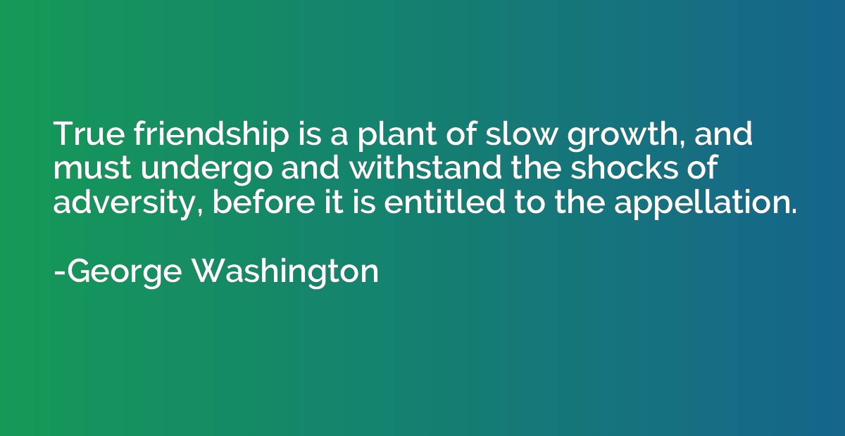 True friendship is a plant of slow growth, and must undergo 