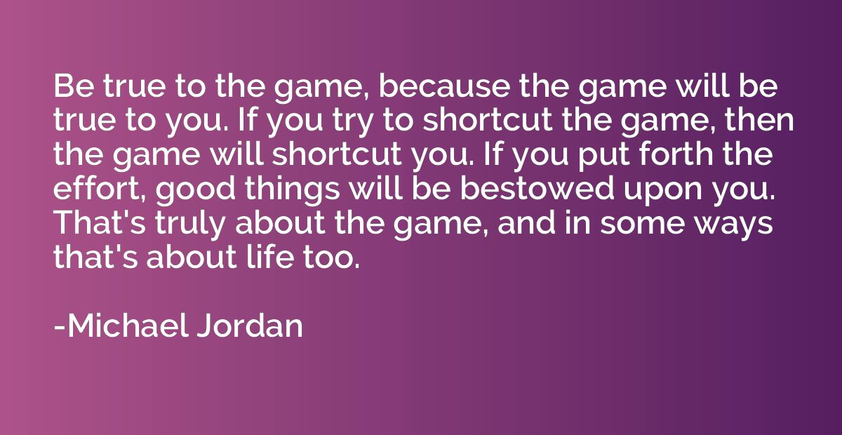 Be true to the game, because the game will be true to you. I