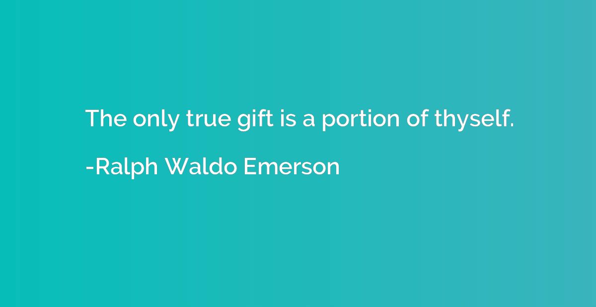 The only true gift is a portion of thyself.