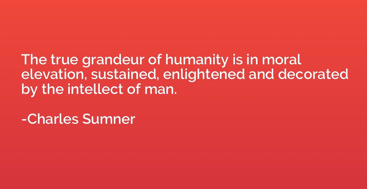 The true grandeur of humanity is in moral elevation, sustain
