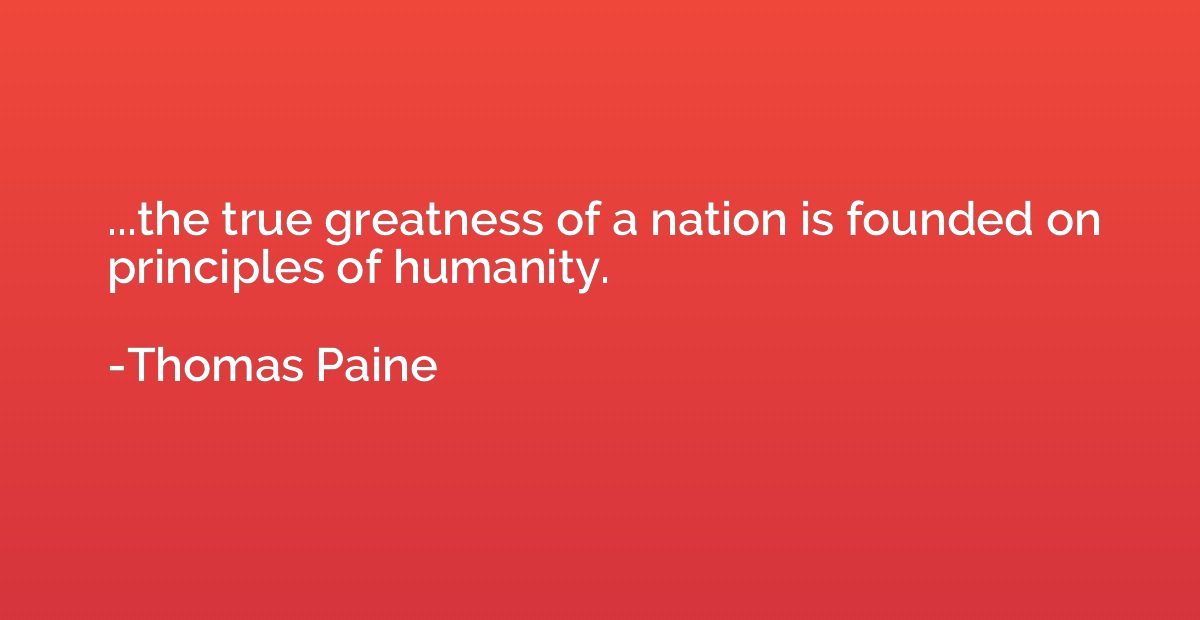 ...the true greatness of a nation is founded on principles o