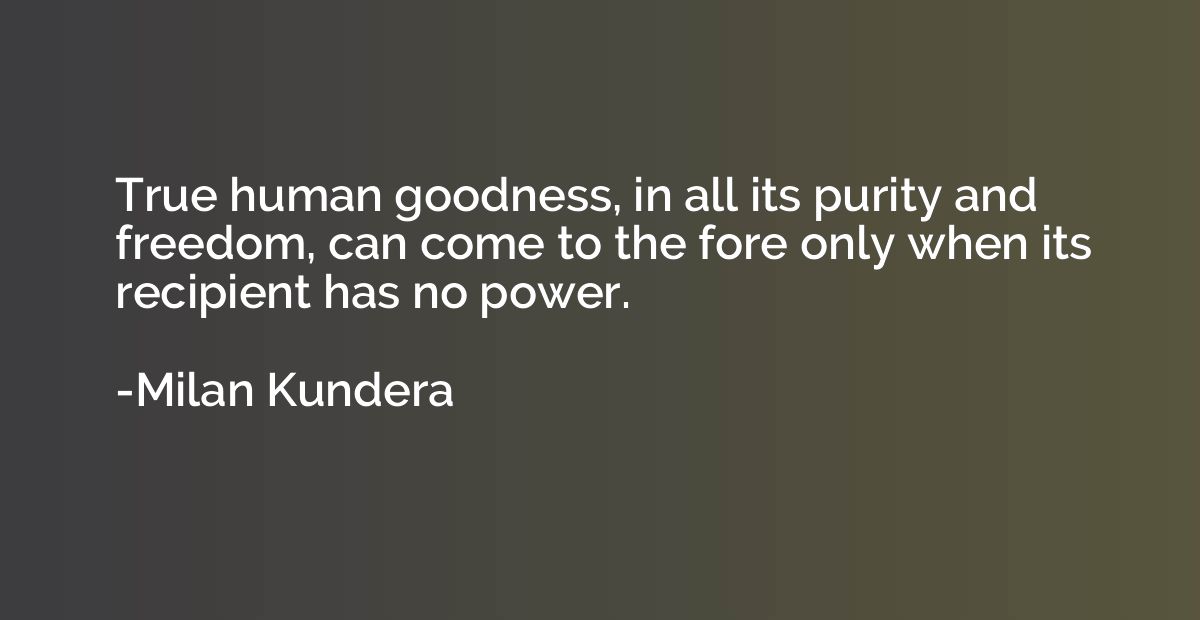 True human goodness, in all its purity and freedom, can come