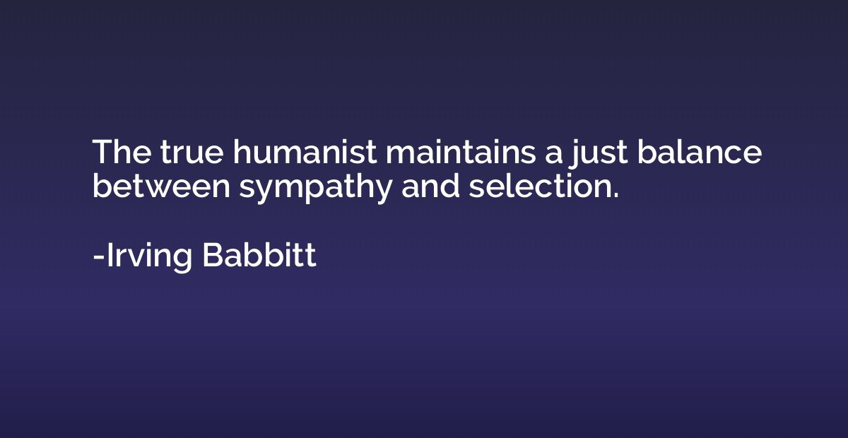 The true humanist maintains a just balance between sympathy 