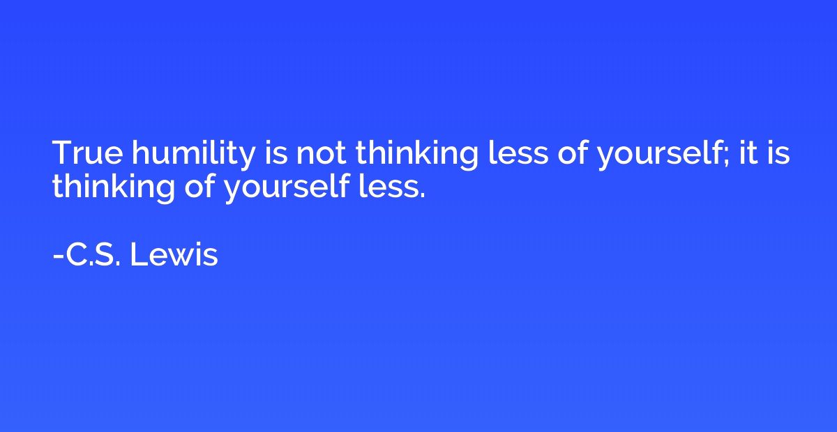 True humility is not thinking less of yourself; it is thinki