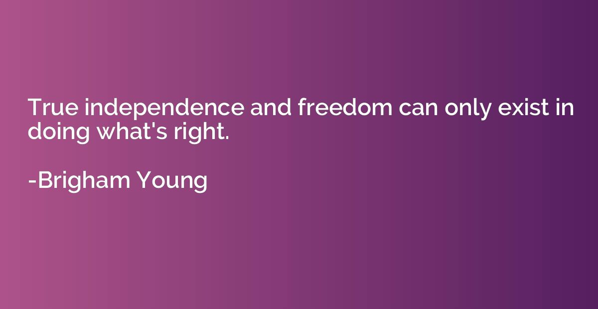 True independence and freedom can only exist in doing what's
