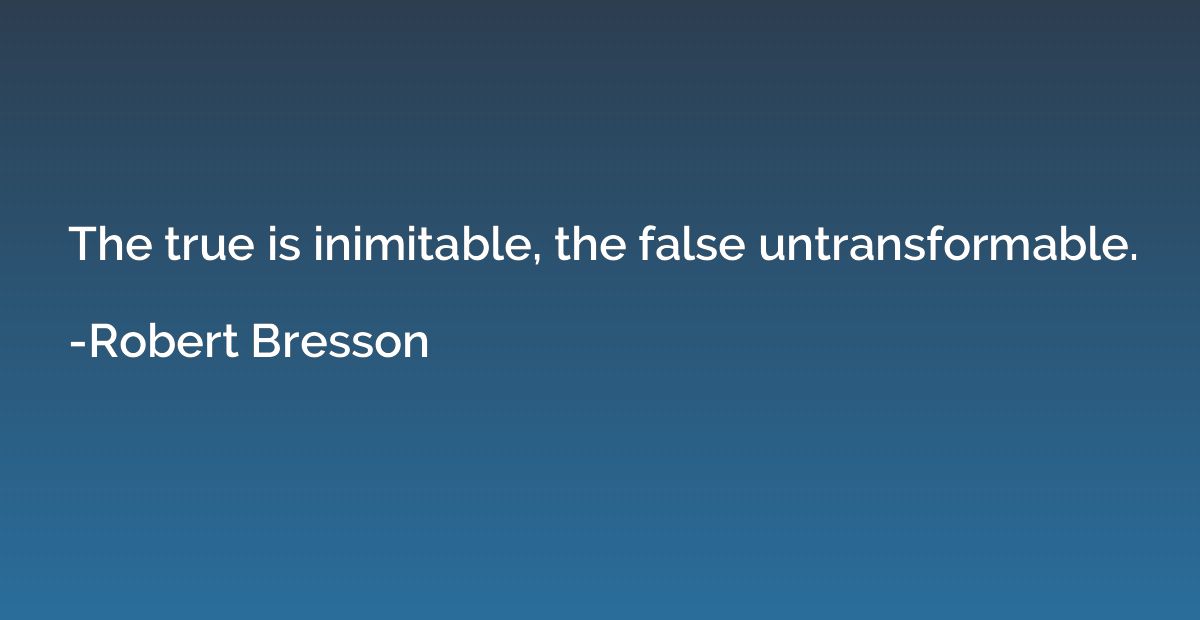 The true is inimitable, the false untransformable.