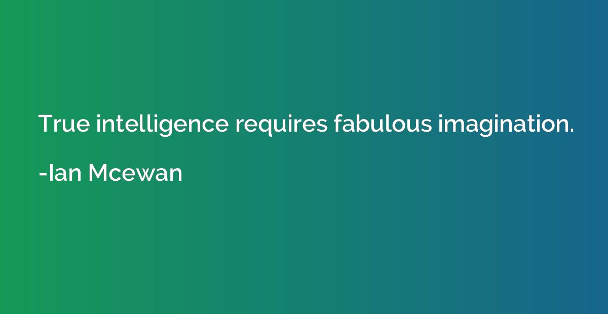 True intelligence requires fabulous imagination.