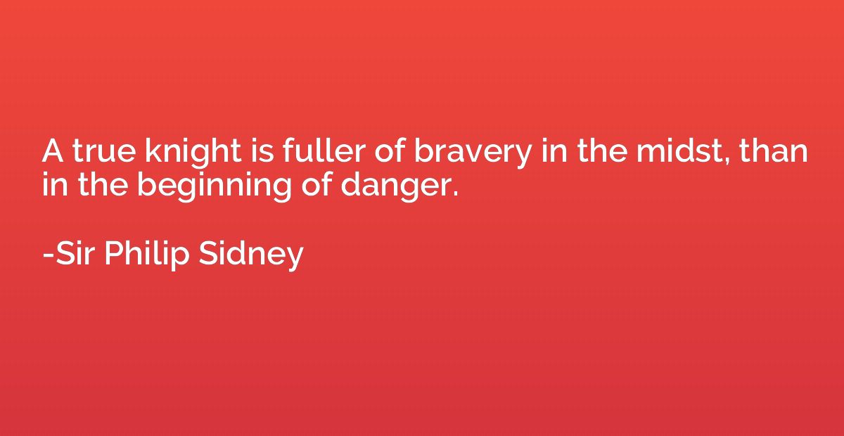A true knight is fuller of bravery in the midst, than in the