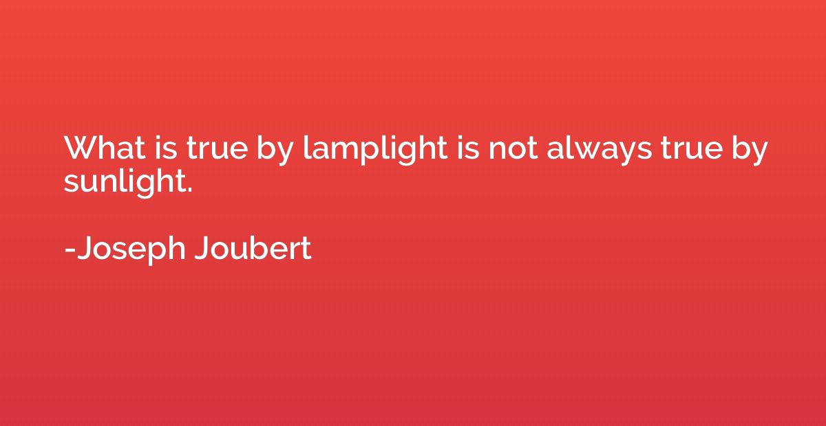 What is true by lamplight is not always true by sunlight.