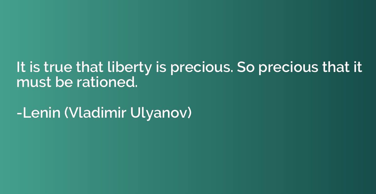 It is true that liberty is precious. So precious that it mus