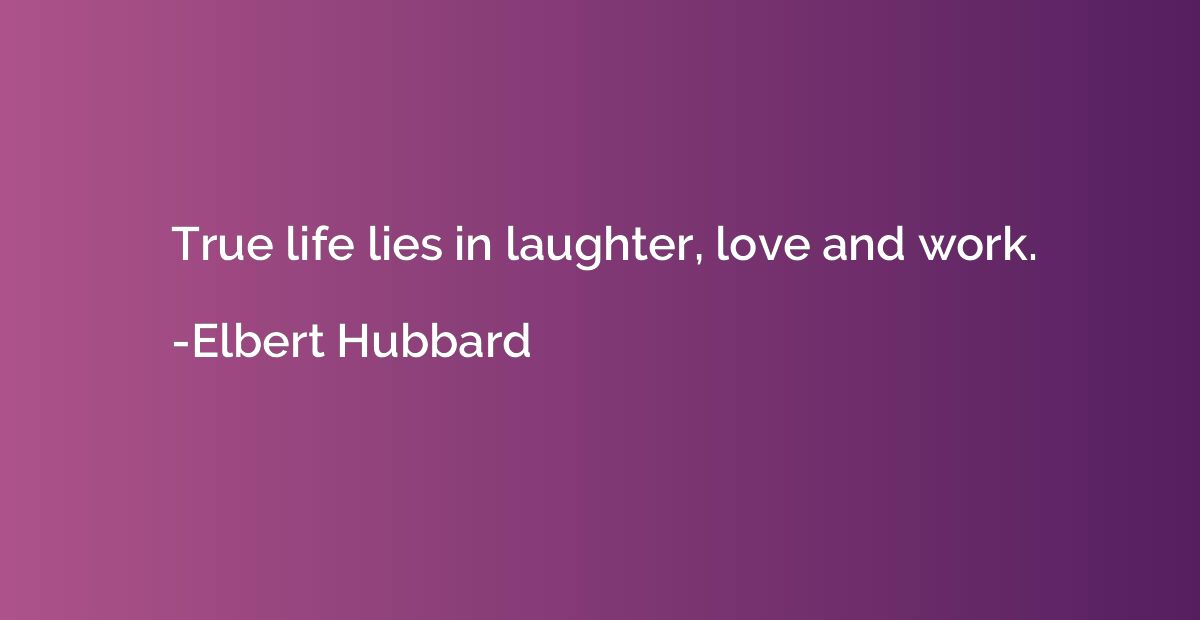 True life lies in laughter, love and work.