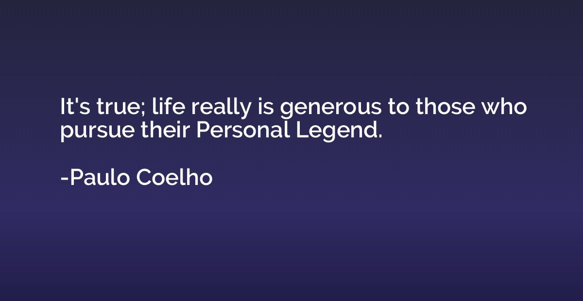 It's true; life really is generous to those who pursue their