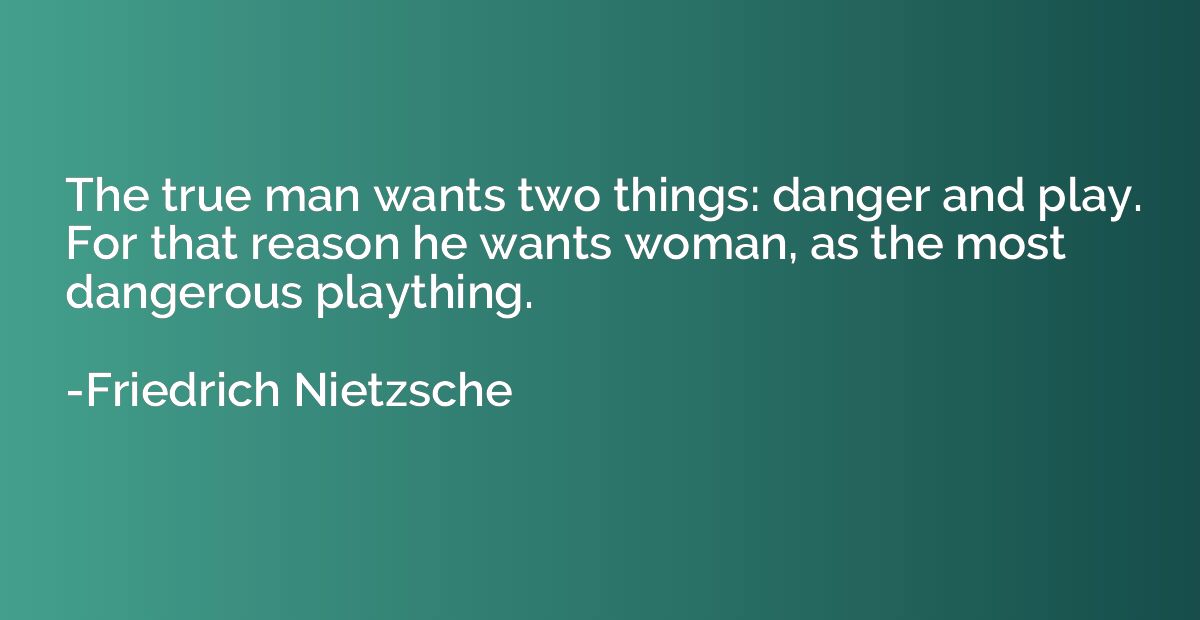 The true man wants two things: danger and play. For that rea