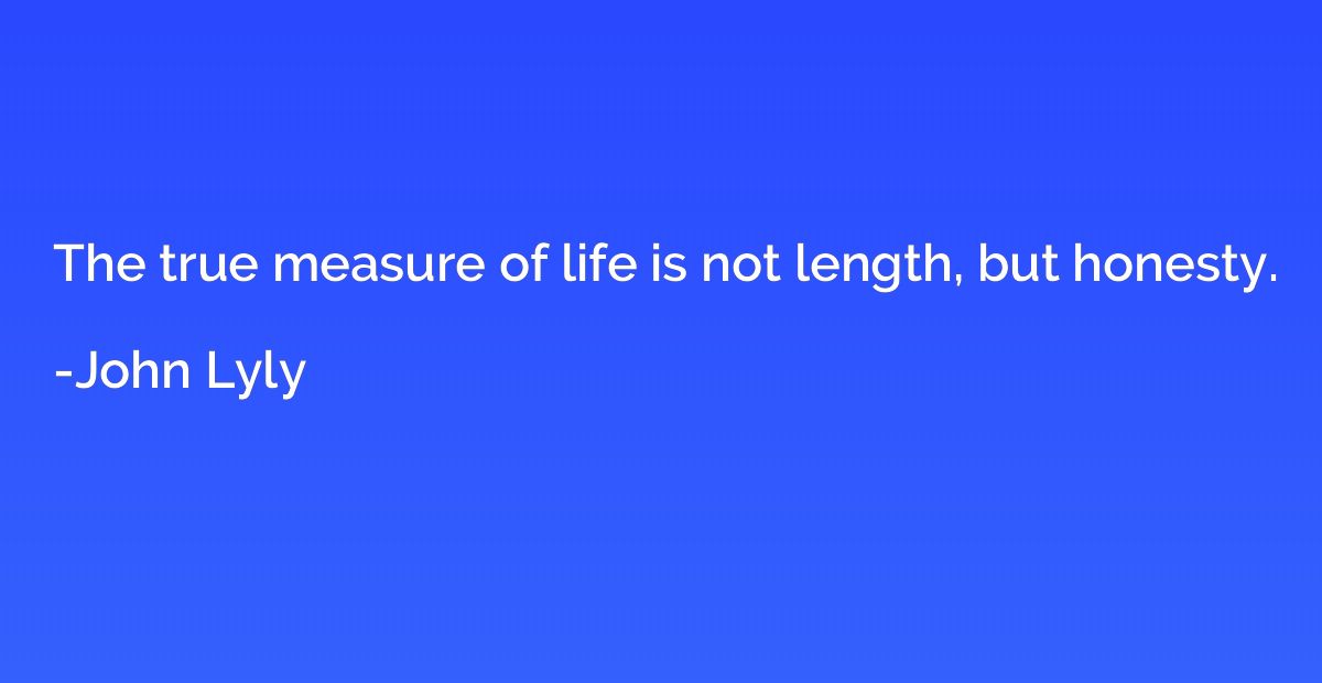The true measure of life is not length, but honesty.
