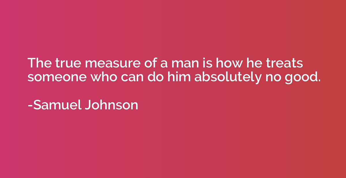 The true measure of a man is how he treats someone who can d