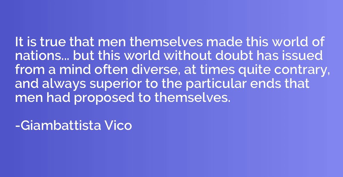 It is true that men themselves made this world of nations...