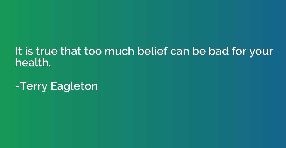 It is true that too much belief can be bad for your health.