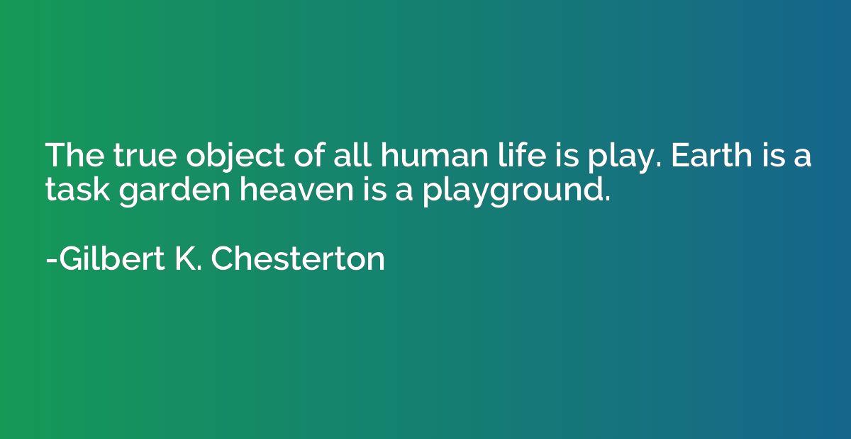 The true object of all human life is play. Earth is a task g
