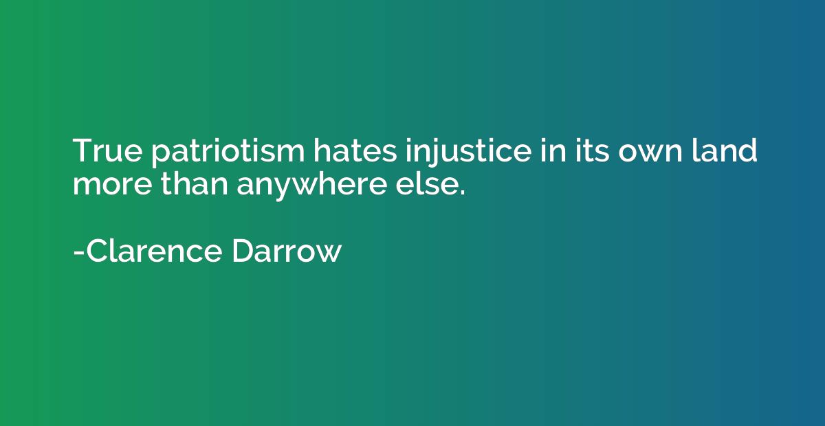 True patriotism hates injustice in its own land more than an