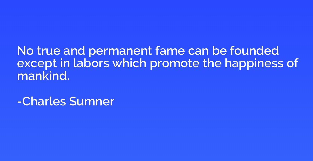 No true and permanent fame can be founded except in labors w