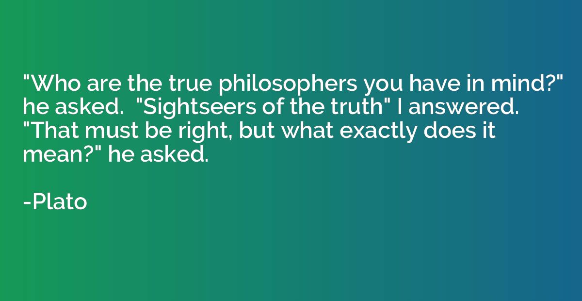 "Who are the true philosophers you have in mind?" he asked. 