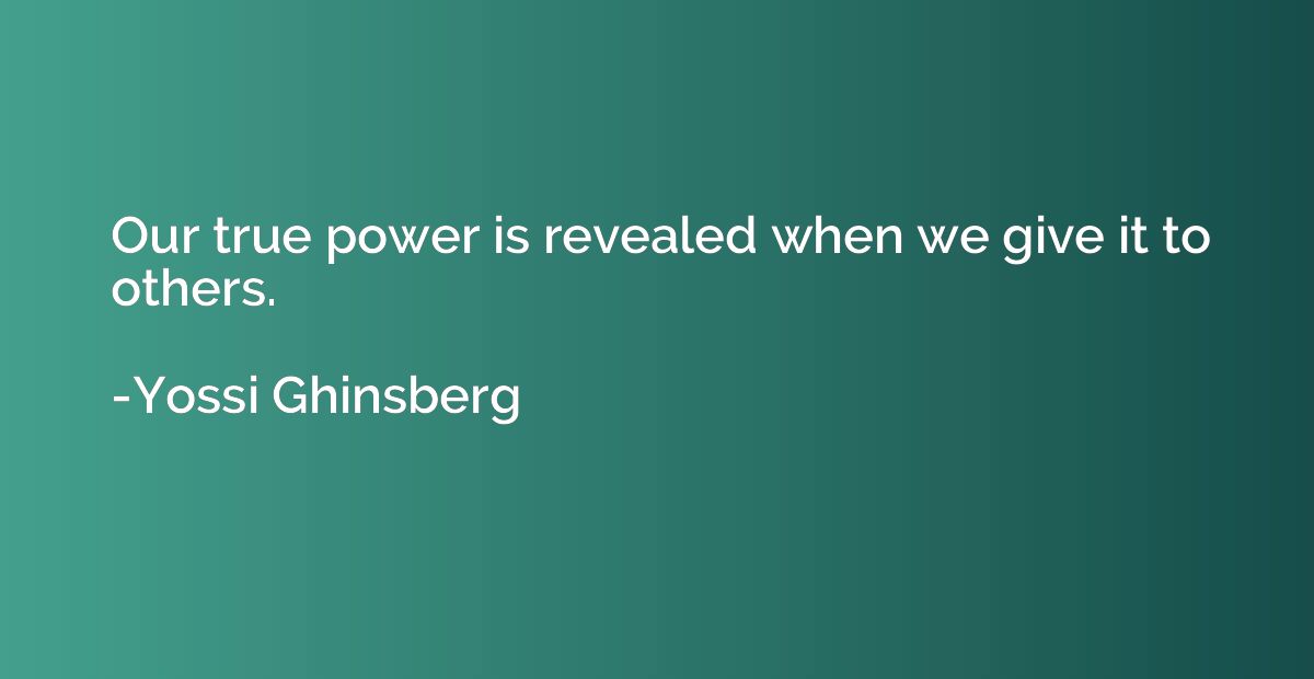 Our true power is revealed when we give it to others.