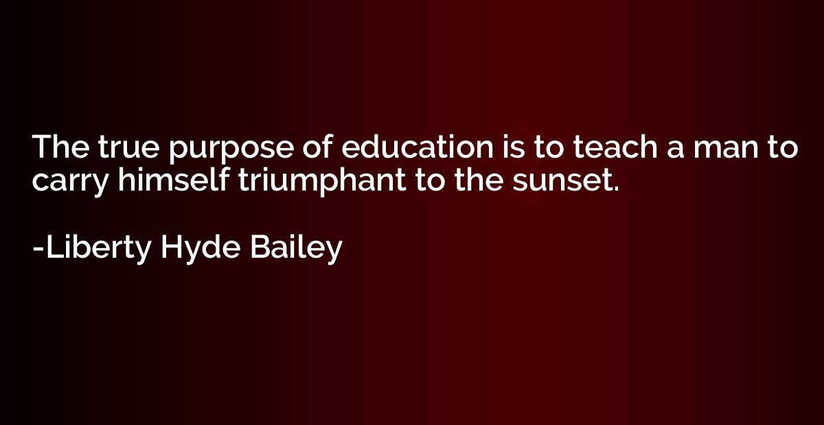 The true purpose of education is to teach a man to carry him