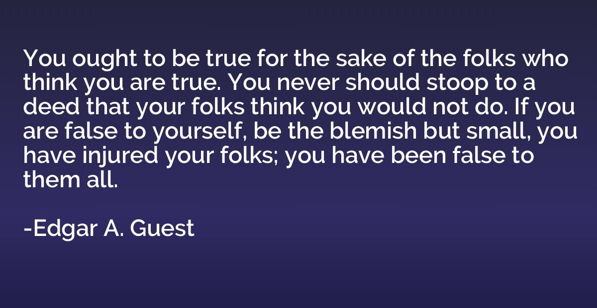 You ought to be true for the sake of the folks who think you
