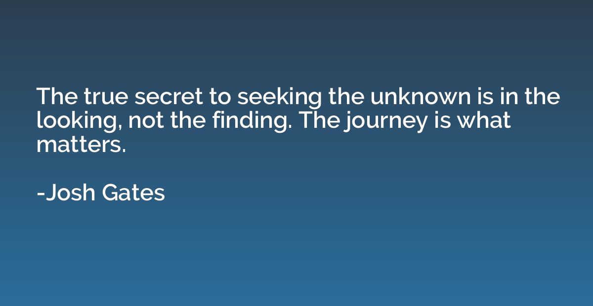 The true secret to seeking the unknown is in the looking, no
