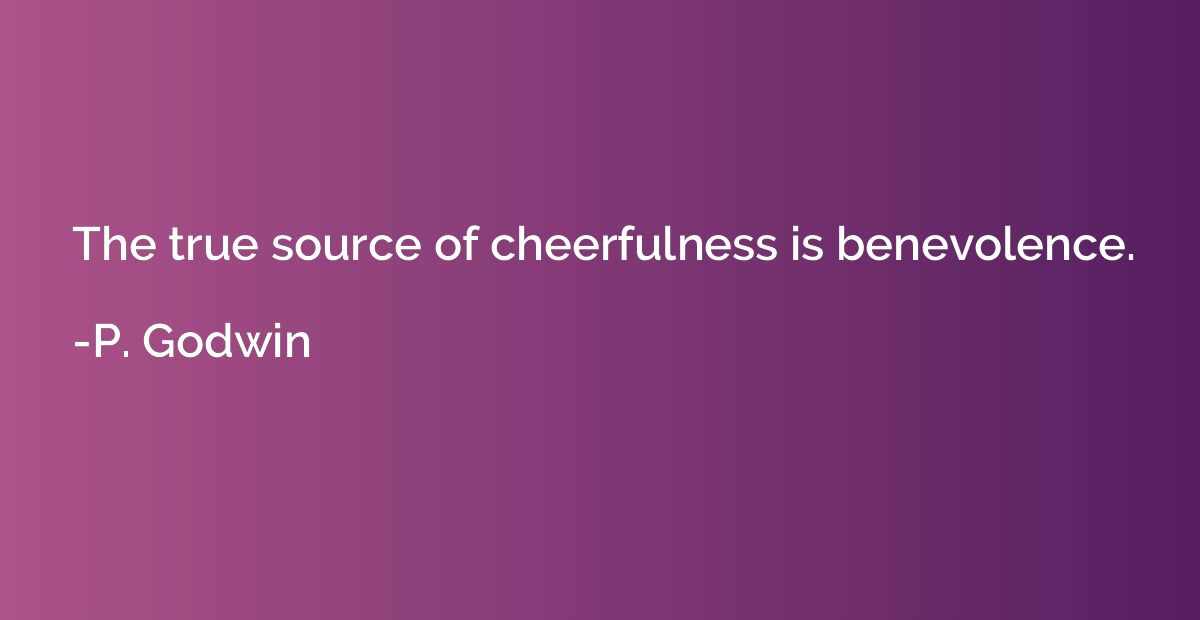 The true source of cheerfulness is benevolence.