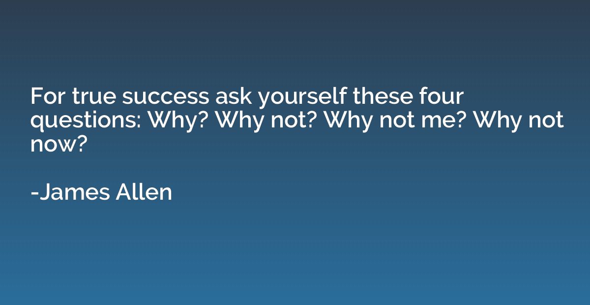 For true success ask yourself these four questions: Why? Why