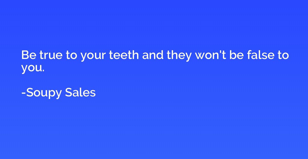 Be true to your teeth and they won't be false to you.