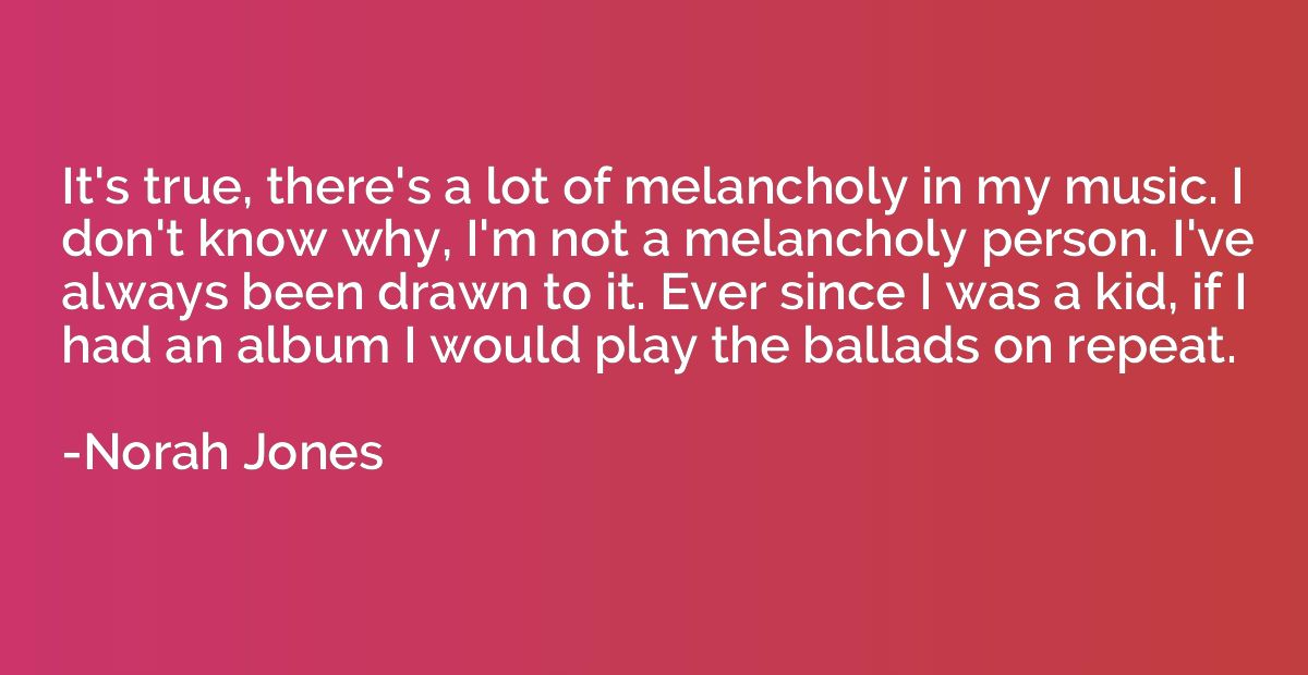 It's true, there's a lot of melancholy in my music. I don't 